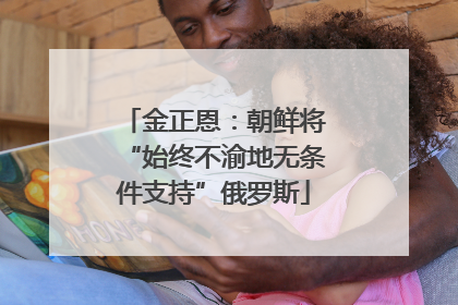 金正恩：朝鲜将“始终不渝地无条件支持”俄罗斯