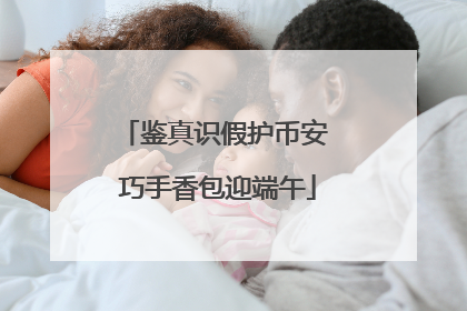 鉴真识假护币安 巧手香包迎端午