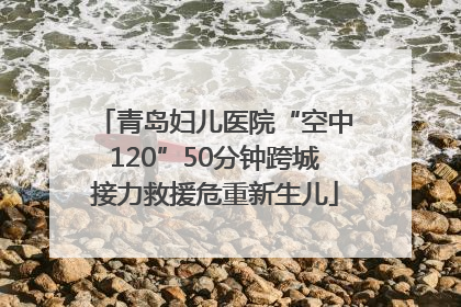 青岛妇儿医院“空中120”50分钟跨城接力救援危重新生儿