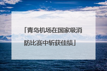 青岛机场在国家级消防比赛中斩获佳绩