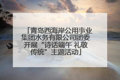 青岛西海岸公用事业集团水务有限公司团委开展“诗话端午 礼敬传统”主题活动