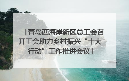 青岛西海岸新区总工会召开工会助力乡村振兴“十大行动”工作推进会议