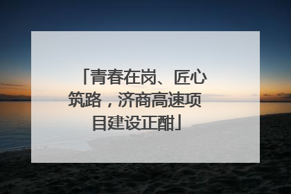 青春在岗、匠心筑路，济商高速项目建设正酣