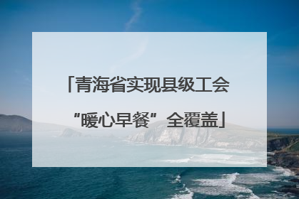 青海省实现县级工会“暖心早餐”全覆盖