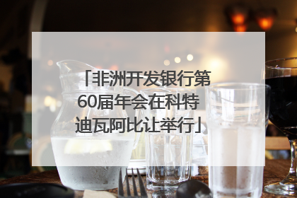 非洲开发银行第60届年会在科特迪瓦阿比让举行