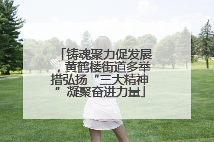 铸魂聚力促发展，黄鹤楼街道多举措弘扬“三大精神”凝聚奋进力量