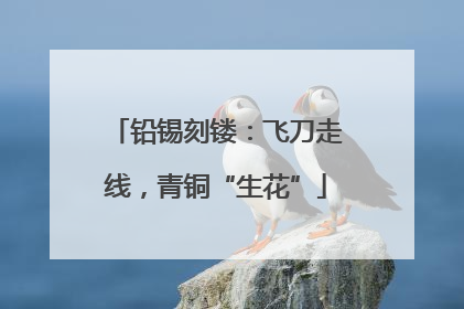 铅锡刻镂：飞刀走线，青铜“生花”