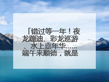 错过等一年！夜龙蹦迪、彩龙巡游、水上嘉年华……端午来顺德，就是这么好玩
