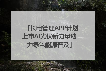 长电管理APP计划上市AI光伏新力量助力绿色能源普及