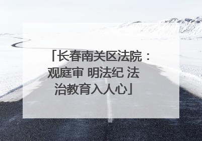 长春南关区法院：观庭审 明法纪 法治教育入人心