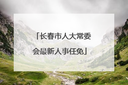 长春市人大常委会最新人事任免