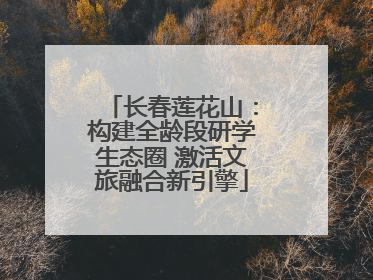 长春莲花山：构建全龄段研学生态圈 激活文旅融合新引擎