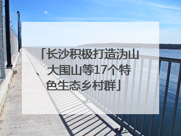 长沙积极打造沩山、大围山等17个特色生态乡村群
