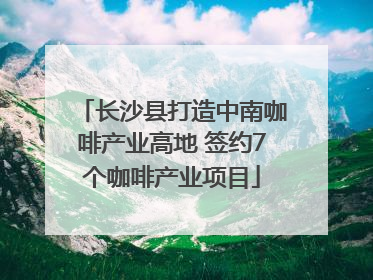 长沙县打造中南咖啡产业高地 签约7个咖啡产业项目