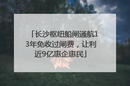 长沙枢纽船闸通航13年免收过闸费，让利近9亿惠企惠民