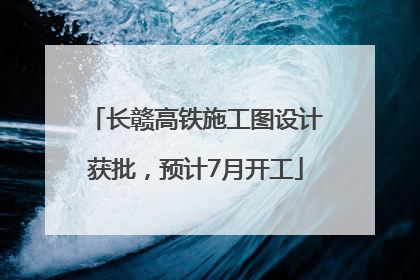 长赣高铁施工图设计获批，预计7月开工
