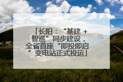 长阳：“基建 + 智巡”同步建设，全省首座“即投即启”变电站正式投运