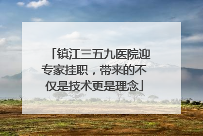 镇江三五九医院迎专家挂职，带来的不仅是技术更是理念