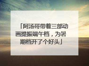 阿汤哥带着三部动画提振端午档，为暑期档开了个好头