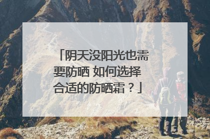 阴天没阳光也需要防晒 如何选择合适的防晒霜？