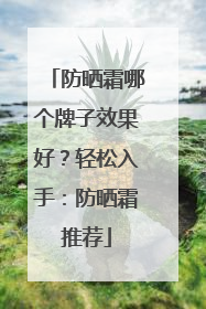 防晒霜哪个牌子效果好？轻松入手：防晒霜推荐