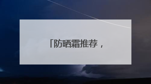 防晒霜推荐，防晒什么牌子好用晒不黑？