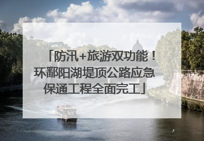 防汛+旅游双功能！环鄱阳湖堤顶公路应急保通工程全面完工