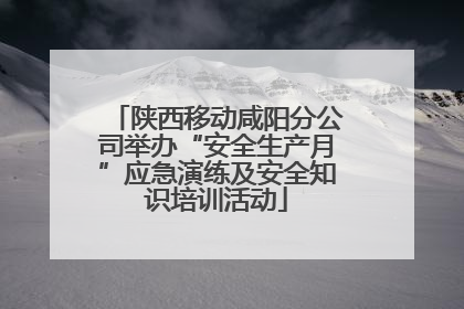陕西移动咸阳分公司举办“安全生产月”应急演练及安全知识培训活动