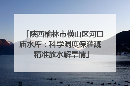 陕西榆林市横山区河口庙水库：科学调度保灌溉 精准放水解旱情