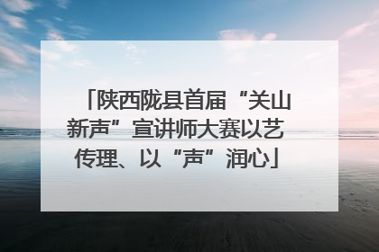陕西陇县首届“关山新声”宣讲师大赛以艺传理、以“声”润心
