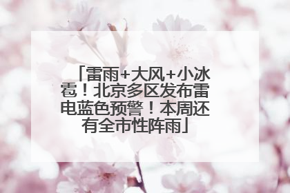 雷雨+大风+小冰雹！北京多区发布雷电蓝色预警！本周还有全市性阵雨