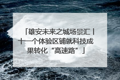 雄安未来之城场景汇丨十一个体验区铺就科技成果转化“高速路”