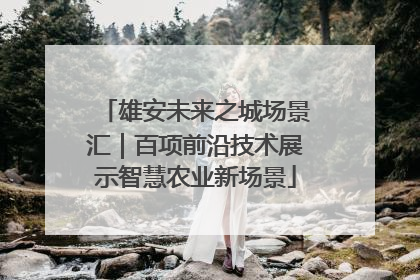雄安未来之城场景汇｜百项前沿技术展示智慧农业新场景