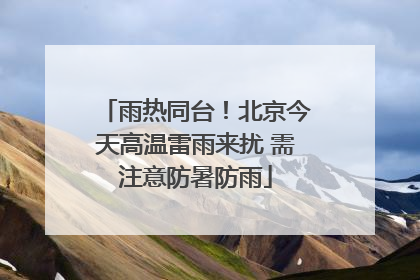 雨热同台！北京今天高温雷雨来扰 需注意防暑防雨