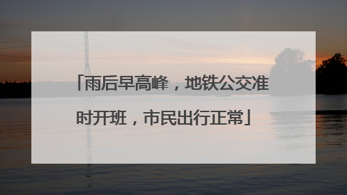雨后早高峰，地铁公交准时开班，市民出行正常
