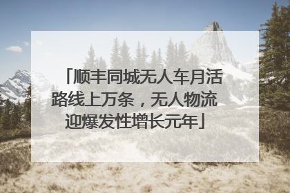 顺丰同城无人车月活路线上万条，无人物流迎爆发性增长元年