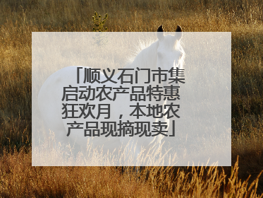 顺义石门市集启动农产品特惠狂欢月，本地农产品现摘现卖