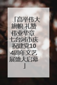 高举伟大旗帜 礼赞伟业华章 七台河市庆祝建党104周年文艺展盛大启幕