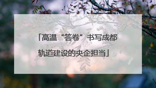 高温“答卷”书写成都轨道建设的央企担当