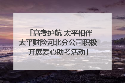 高考护航 太平相伴 太平财险河北分公司积极开展爱心助考活动