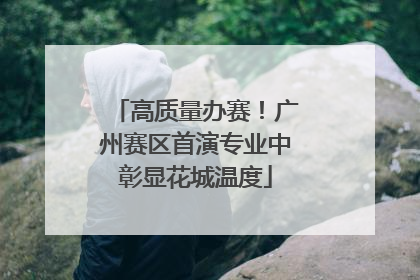 高质量办赛！广州赛区首演专业中彰显花城温度