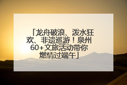 龙舟破浪、泼水狂欢、非遗巡游！泉州60+文旅活动带你燃情过端午