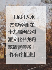龙舟入水 踏浪轻舞 第十九届闽台对渡文化节龙舟邀请赛筹备工作有序推进