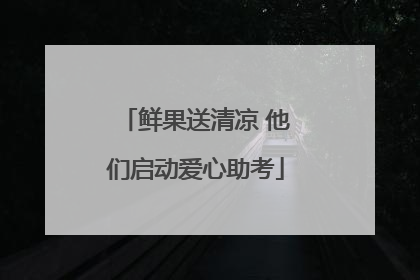 鲜果送清凉 他们启动爱心助考