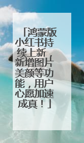 鸿蒙版小红书持续上新，新增图片美颜等功能，用户心愿加速成真！