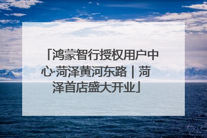 鸿蒙智行授权用户中心·菏泽黄河东路｜菏泽首店盛大开业