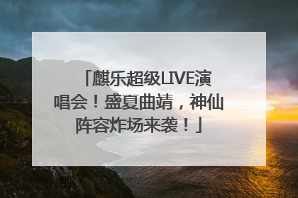 麒乐超级LIVE演唱会！盛夏曲靖，神仙阵容炸场来袭！
