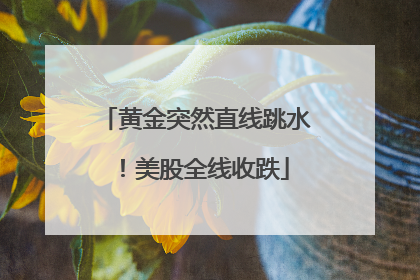 黄金突然直线跳水！美股全线收跌