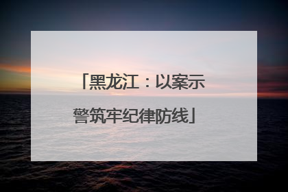 黑龙江：以案示警筑牢纪律防线