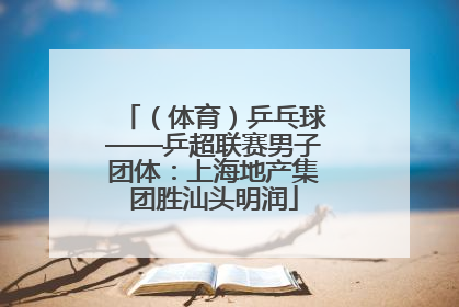 （体育）乒乓球——乒超联赛男子团体：上海地产集团胜汕头明润